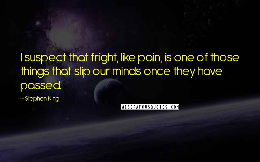 Stephen King Quotes: I suspect that fright, like pain, is one of those things that slip our minds once they have passed.