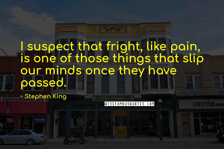 Stephen King Quotes: I suspect that fright, like pain, is one of those things that slip our minds once they have passed.