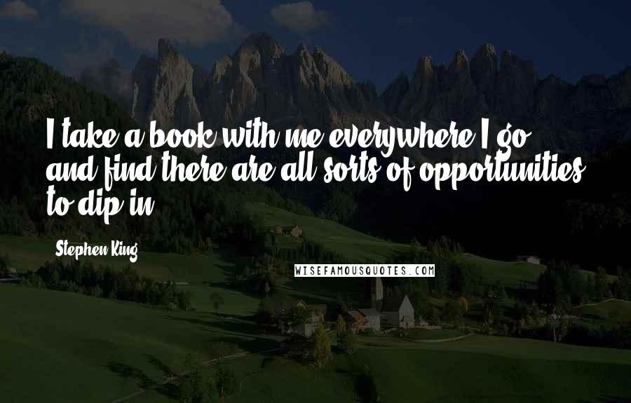 Stephen King Quotes: I take a book with me everywhere I go, and find there are all sorts of opportunities to dip in.