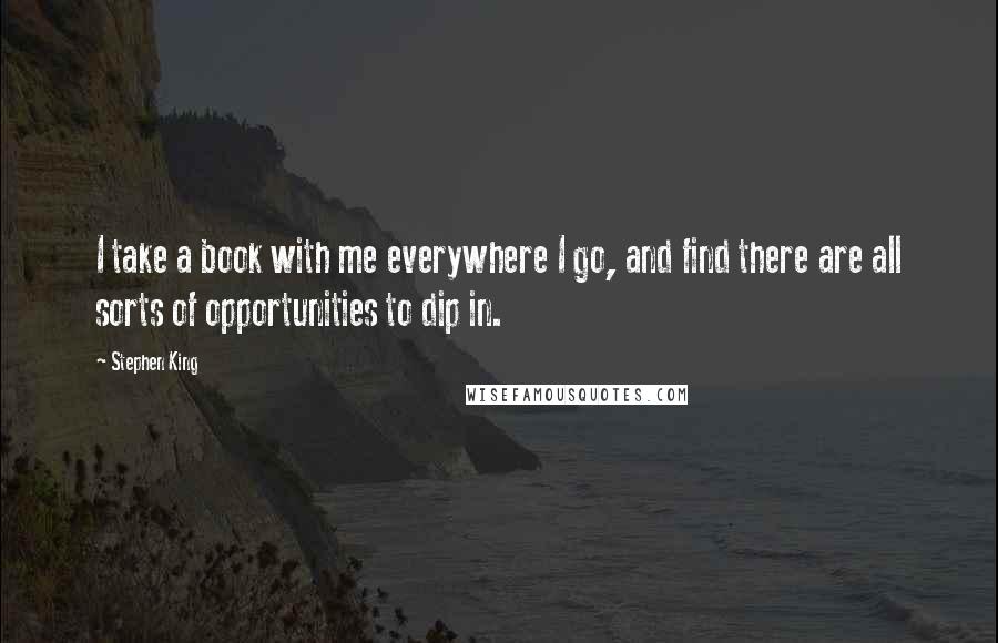 Stephen King Quotes: I take a book with me everywhere I go, and find there are all sorts of opportunities to dip in.