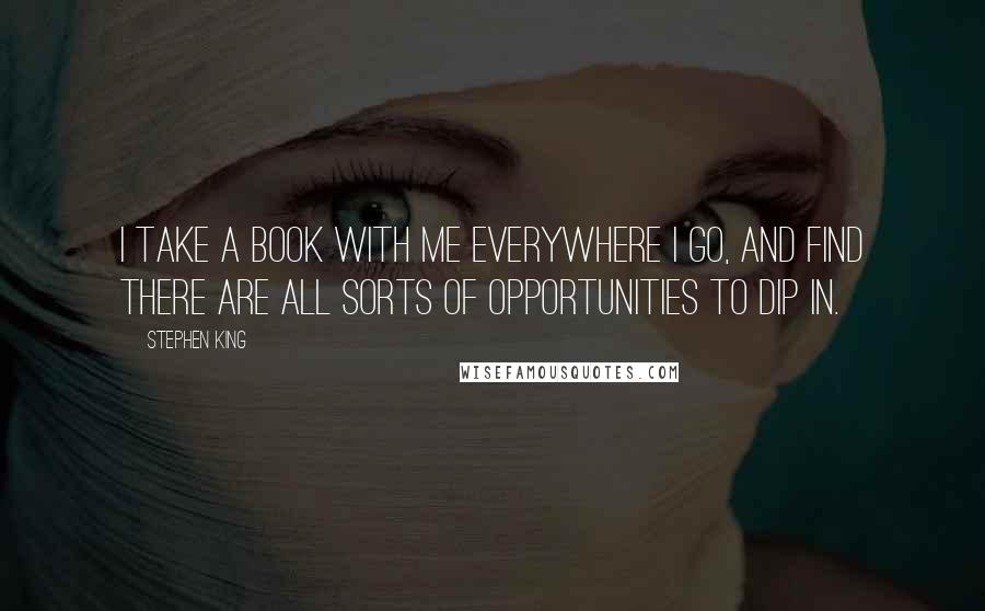 Stephen King Quotes: I take a book with me everywhere I go, and find there are all sorts of opportunities to dip in.