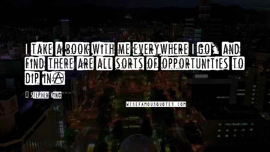 Stephen King Quotes: I take a book with me everywhere I go, and find there are all sorts of opportunities to dip in.