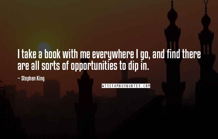 Stephen King Quotes: I take a book with me everywhere I go, and find there are all sorts of opportunities to dip in.