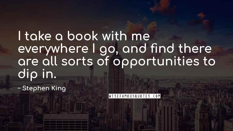 Stephen King Quotes: I take a book with me everywhere I go, and find there are all sorts of opportunities to dip in.