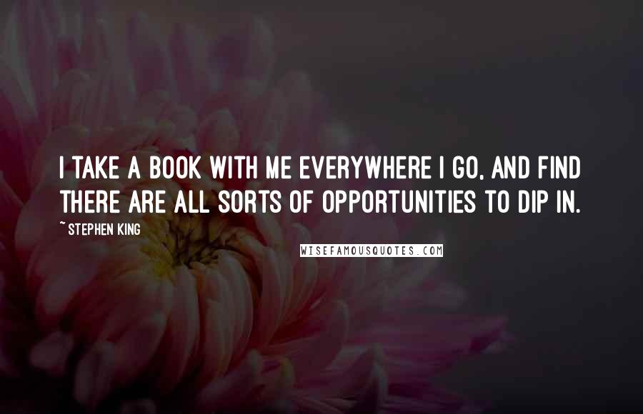 Stephen King Quotes: I take a book with me everywhere I go, and find there are all sorts of opportunities to dip in.