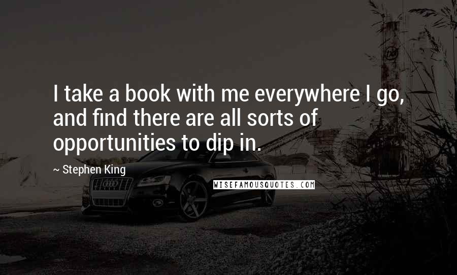 Stephen King Quotes: I take a book with me everywhere I go, and find there are all sorts of opportunities to dip in.