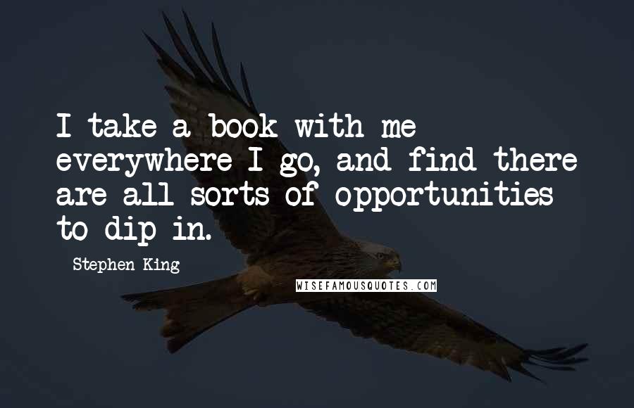 Stephen King Quotes: I take a book with me everywhere I go, and find there are all sorts of opportunities to dip in.