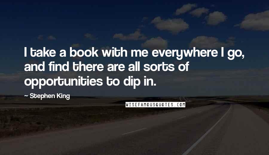 Stephen King Quotes: I take a book with me everywhere I go, and find there are all sorts of opportunities to dip in.