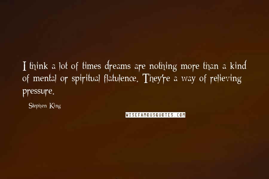 Stephen King Quotes: I think a lot of times dreams are nothing more than a kind of mental or spiritual flatulence. They're a way of relieving pressure.