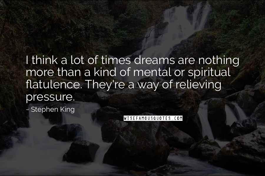 Stephen King Quotes: I think a lot of times dreams are nothing more than a kind of mental or spiritual flatulence. They're a way of relieving pressure.