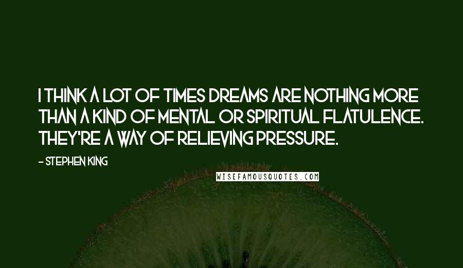 Stephen King Quotes: I think a lot of times dreams are nothing more than a kind of mental or spiritual flatulence. They're a way of relieving pressure.