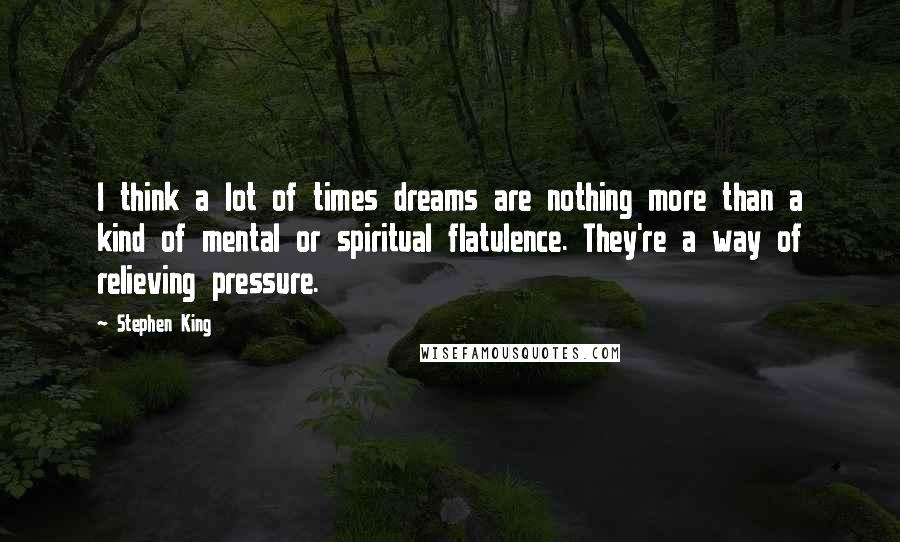 Stephen King Quotes: I think a lot of times dreams are nothing more than a kind of mental or spiritual flatulence. They're a way of relieving pressure.