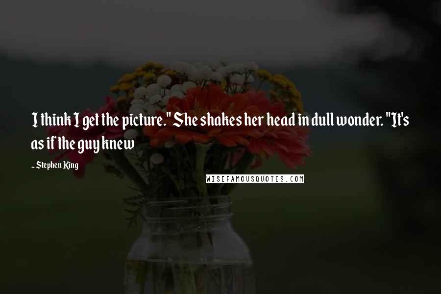 Stephen King Quotes: I think I get the picture." She shakes her head in dull wonder. "It's as if the guy knew