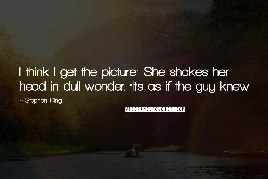 Stephen King Quotes: I think I get the picture." She shakes her head in dull wonder. "It's as if the guy knew