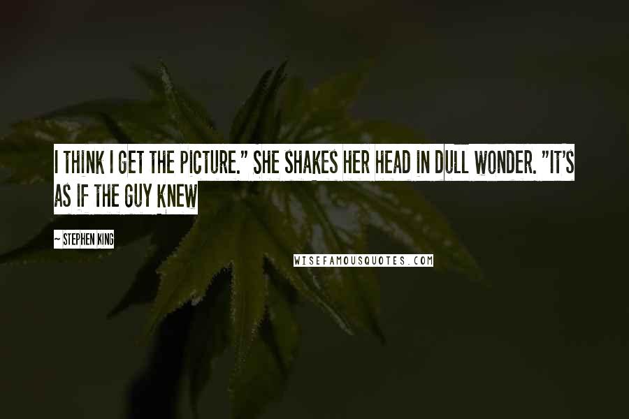 Stephen King Quotes: I think I get the picture." She shakes her head in dull wonder. "It's as if the guy knew