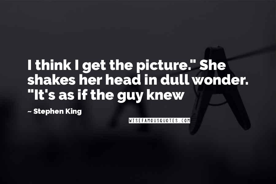 Stephen King Quotes: I think I get the picture." She shakes her head in dull wonder. "It's as if the guy knew