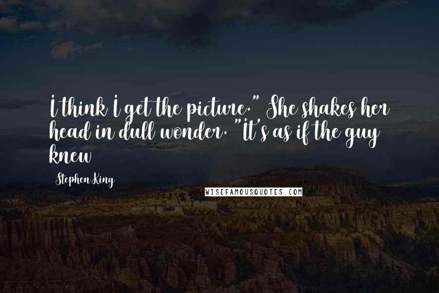 Stephen King Quotes: I think I get the picture." She shakes her head in dull wonder. "It's as if the guy knew