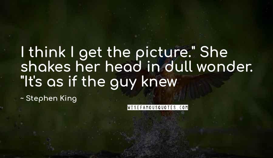 Stephen King Quotes: I think I get the picture." She shakes her head in dull wonder. "It's as if the guy knew