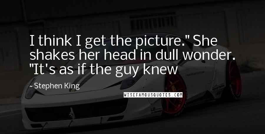 Stephen King Quotes: I think I get the picture." She shakes her head in dull wonder. "It's as if the guy knew