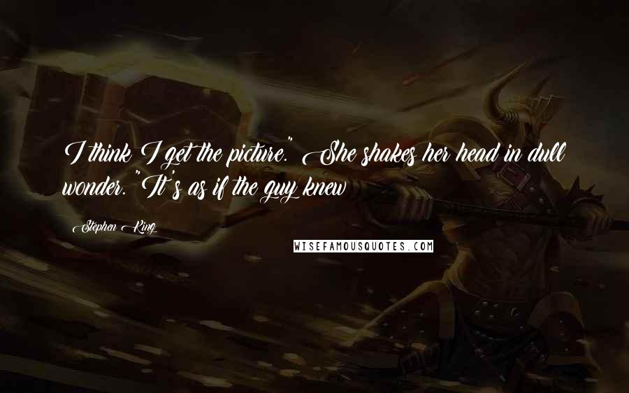Stephen King Quotes: I think I get the picture." She shakes her head in dull wonder. "It's as if the guy knew
