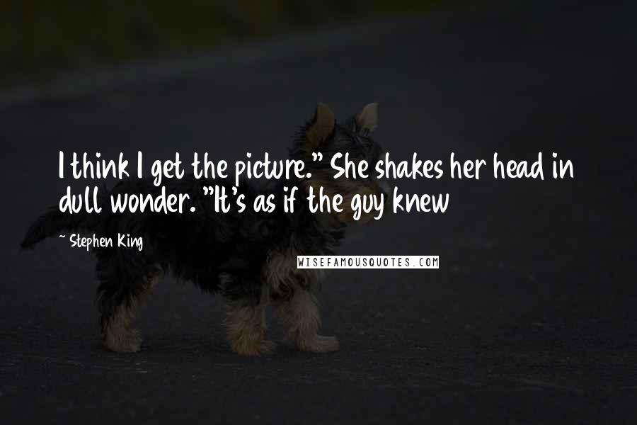 Stephen King Quotes: I think I get the picture." She shakes her head in dull wonder. "It's as if the guy knew