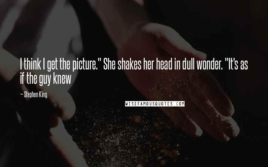 Stephen King Quotes: I think I get the picture." She shakes her head in dull wonder. "It's as if the guy knew