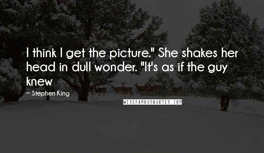 Stephen King Quotes: I think I get the picture." She shakes her head in dull wonder. "It's as if the guy knew