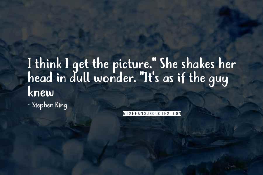 Stephen King Quotes: I think I get the picture." She shakes her head in dull wonder. "It's as if the guy knew