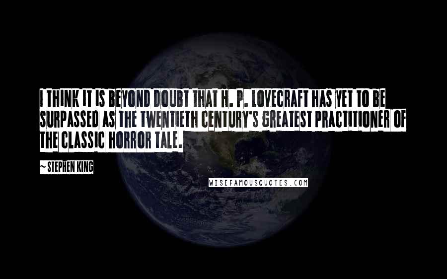 Stephen King Quotes: I think it is beyond doubt that H. P. Lovecraft has yet to be surpassed as the twentieth century's greatest practitioner of the classic horror tale.