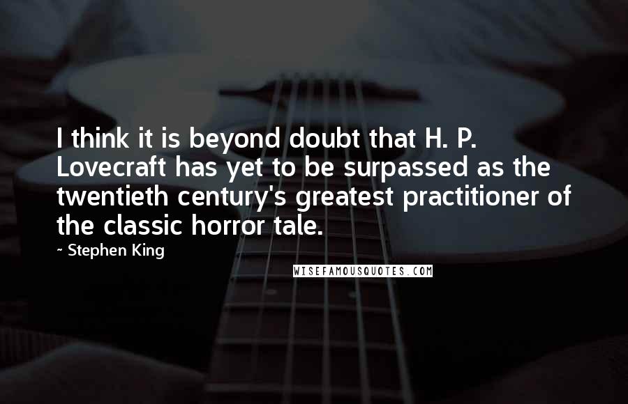 Stephen King Quotes: I think it is beyond doubt that H. P. Lovecraft has yet to be surpassed as the twentieth century's greatest practitioner of the classic horror tale.