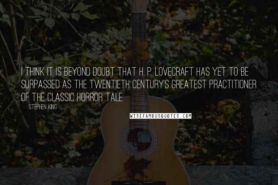 Stephen King Quotes: I think it is beyond doubt that H. P. Lovecraft has yet to be surpassed as the twentieth century's greatest practitioner of the classic horror tale.