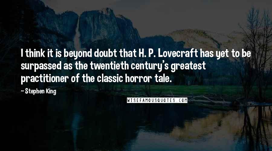 Stephen King Quotes: I think it is beyond doubt that H. P. Lovecraft has yet to be surpassed as the twentieth century's greatest practitioner of the classic horror tale.