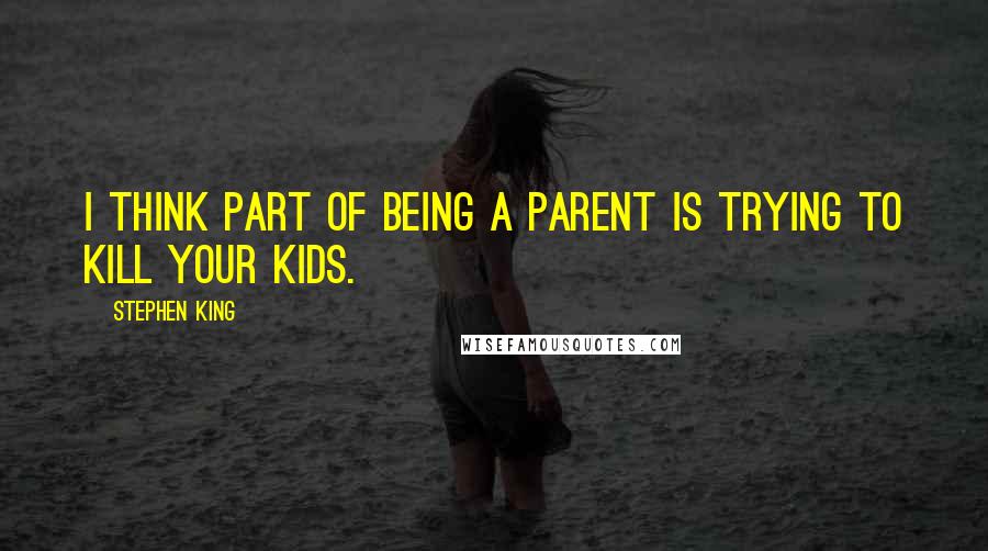 Stephen King Quotes: I think part of being a parent is trying to kill your kids.