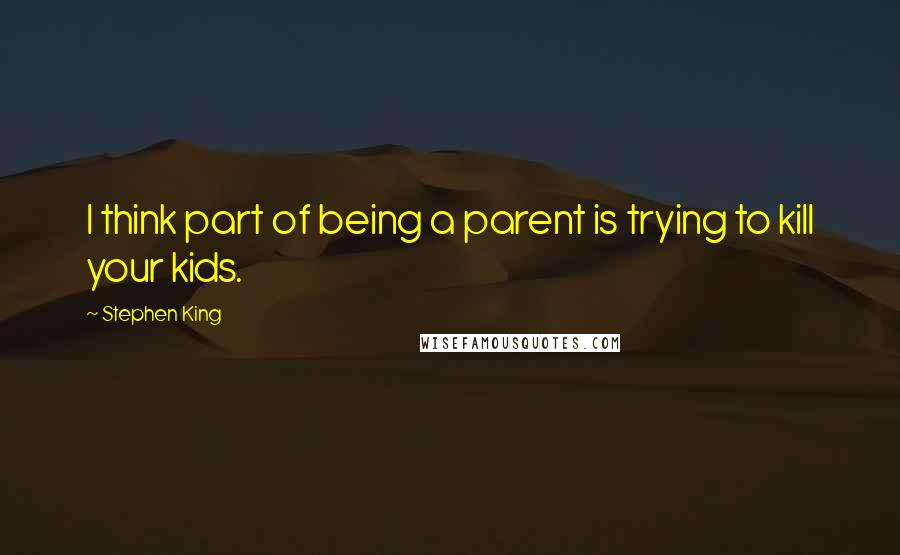 Stephen King Quotes: I think part of being a parent is trying to kill your kids.