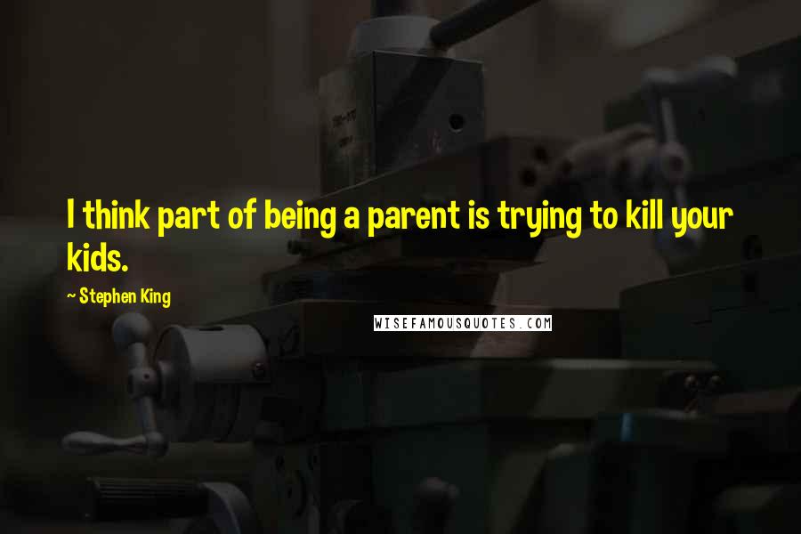 Stephen King Quotes: I think part of being a parent is trying to kill your kids.