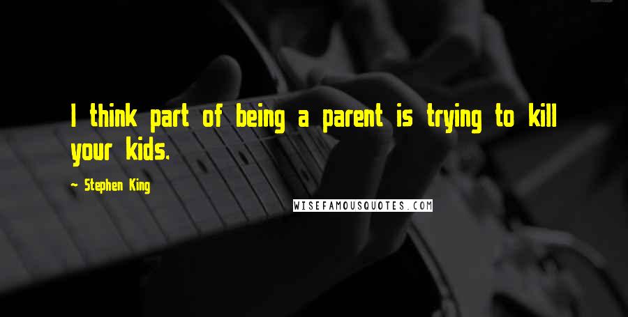 Stephen King Quotes: I think part of being a parent is trying to kill your kids.