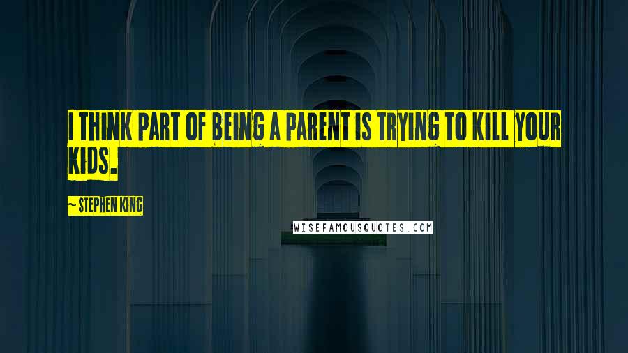 Stephen King Quotes: I think part of being a parent is trying to kill your kids.