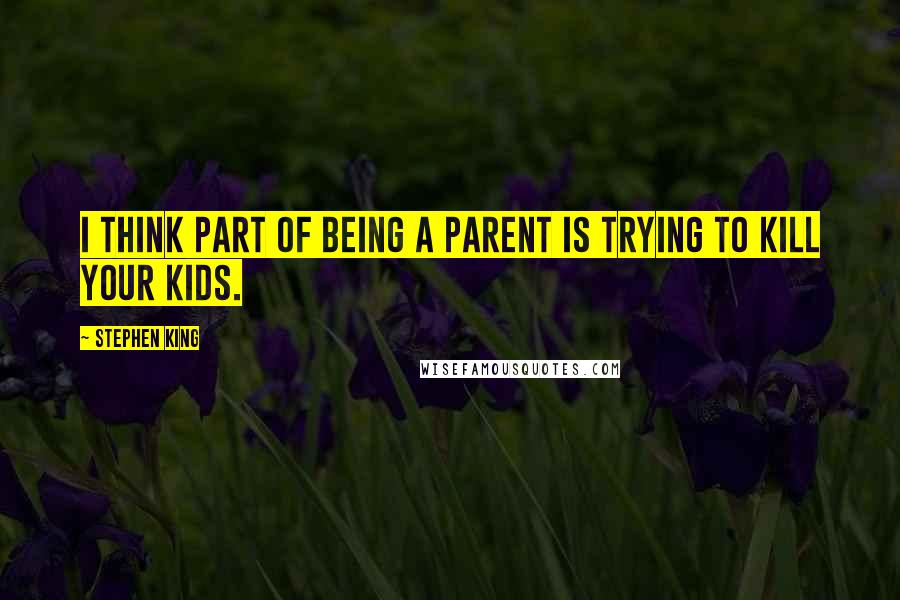 Stephen King Quotes: I think part of being a parent is trying to kill your kids.