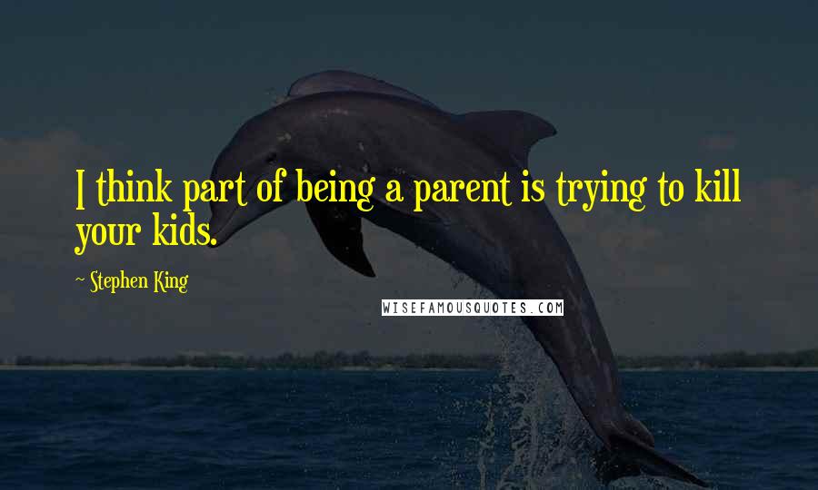 Stephen King Quotes: I think part of being a parent is trying to kill your kids.