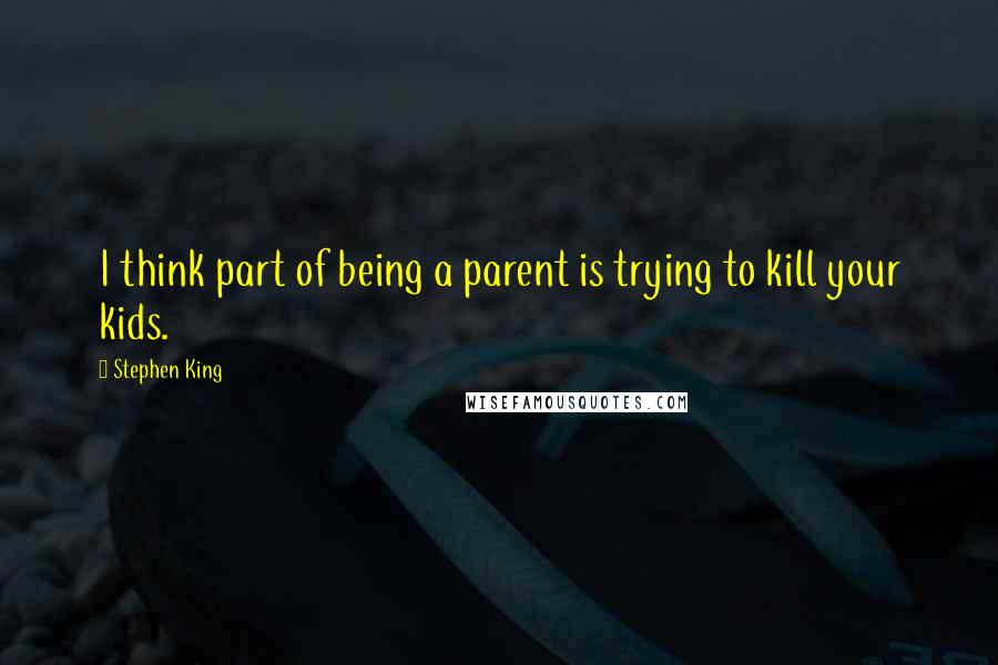 Stephen King Quotes: I think part of being a parent is trying to kill your kids.