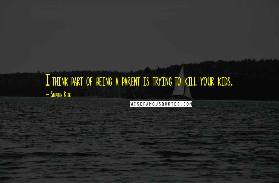 Stephen King Quotes: I think part of being a parent is trying to kill your kids.