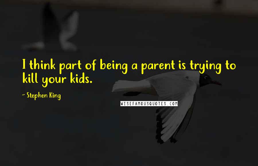 Stephen King Quotes: I think part of being a parent is trying to kill your kids.