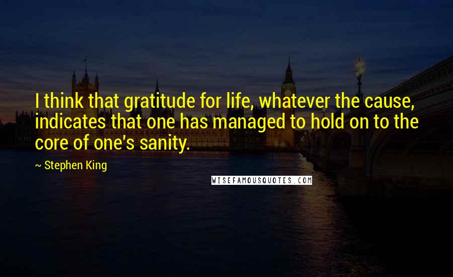 Stephen King Quotes: I think that gratitude for life, whatever the cause, indicates that one has managed to hold on to the core of one's sanity.