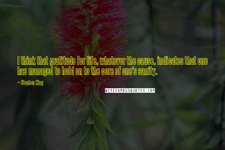 Stephen King Quotes: I think that gratitude for life, whatever the cause, indicates that one has managed to hold on to the core of one's sanity.