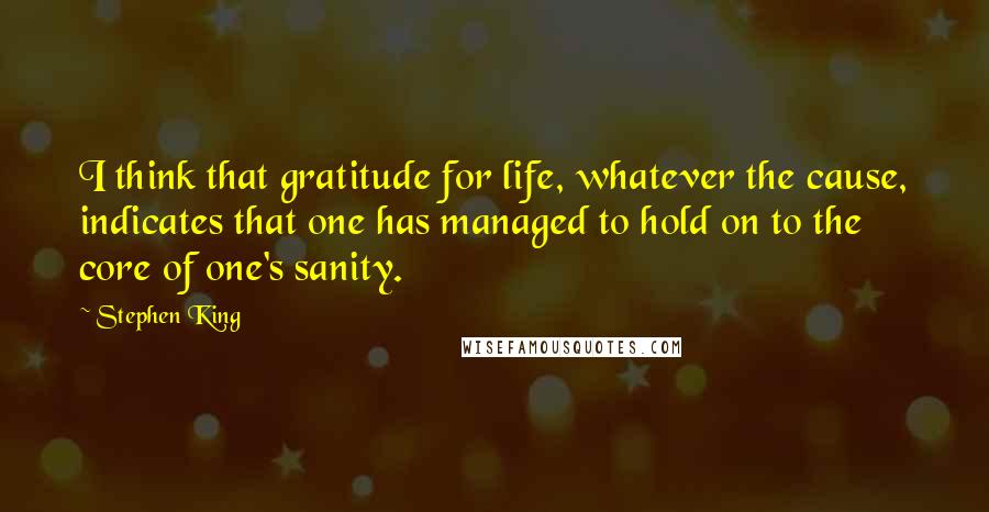 Stephen King Quotes: I think that gratitude for life, whatever the cause, indicates that one has managed to hold on to the core of one's sanity.