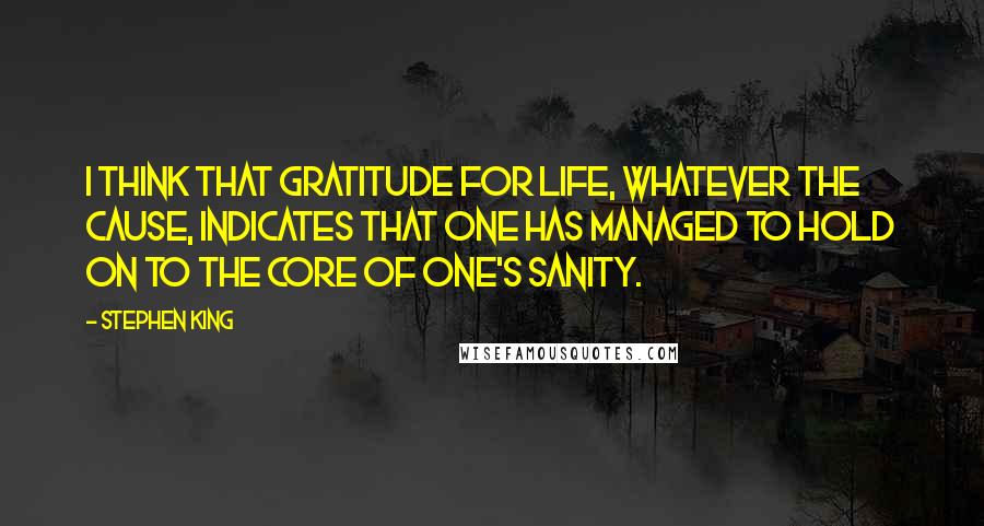 Stephen King Quotes: I think that gratitude for life, whatever the cause, indicates that one has managed to hold on to the core of one's sanity.