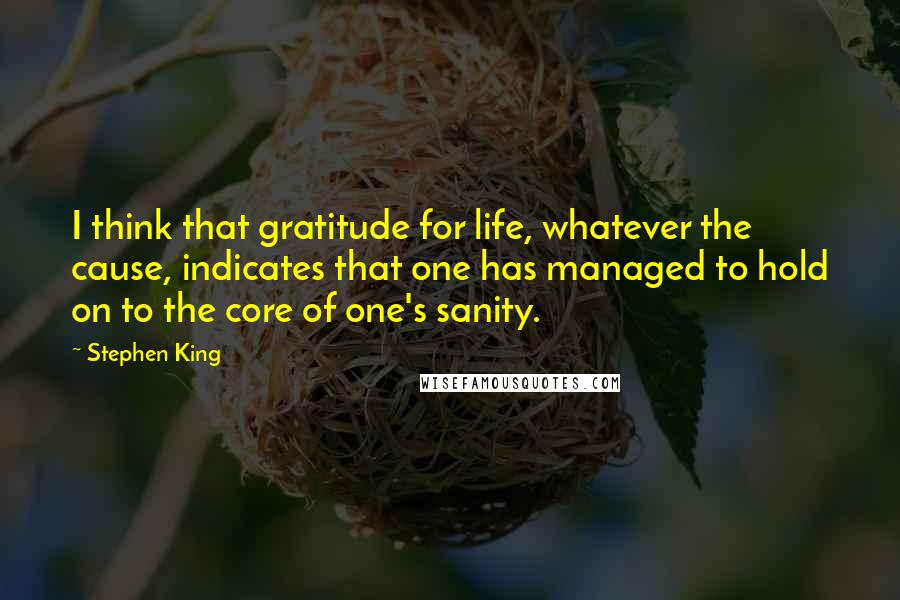 Stephen King Quotes: I think that gratitude for life, whatever the cause, indicates that one has managed to hold on to the core of one's sanity.