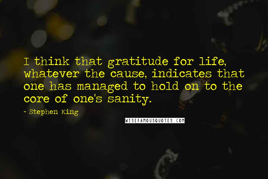 Stephen King Quotes: I think that gratitude for life, whatever the cause, indicates that one has managed to hold on to the core of one's sanity.