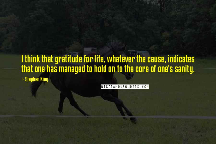 Stephen King Quotes: I think that gratitude for life, whatever the cause, indicates that one has managed to hold on to the core of one's sanity.