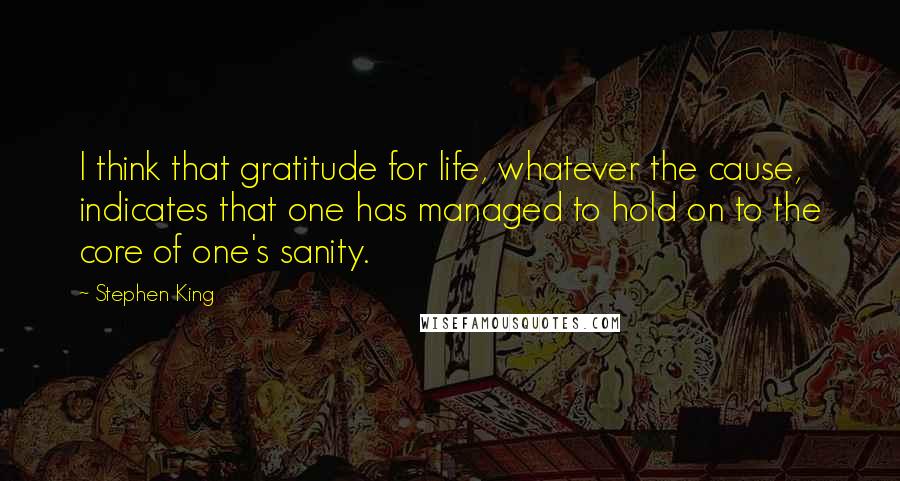 Stephen King Quotes: I think that gratitude for life, whatever the cause, indicates that one has managed to hold on to the core of one's sanity.